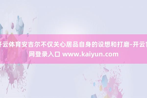 开云体育安吉尔不仅关心居品自身的设想和打磨-开云官网登录入口 www.kaiyun.com