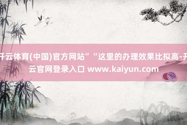 开云体育(中国)官方网站”“这里的办理效果比拟高-开云官网登录入口 www.kaiyun.com