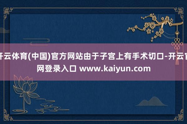 开云体育(中国)官方网站由于子宫上有手术切口-开云官网登录入口 www.kaiyun.com