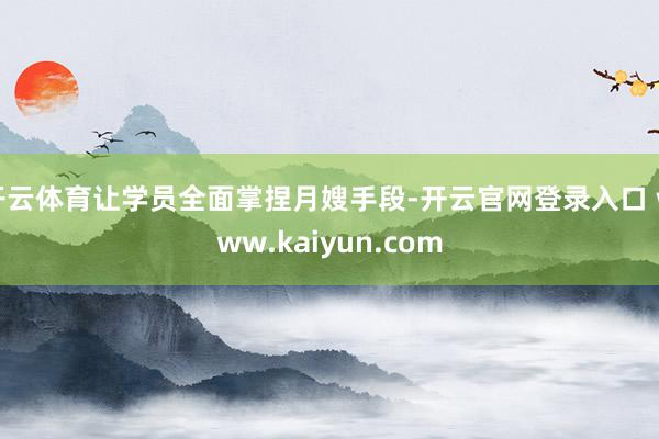开云体育让学员全面掌捏月嫂手段-开云官网登录入口 www.kaiyun.com