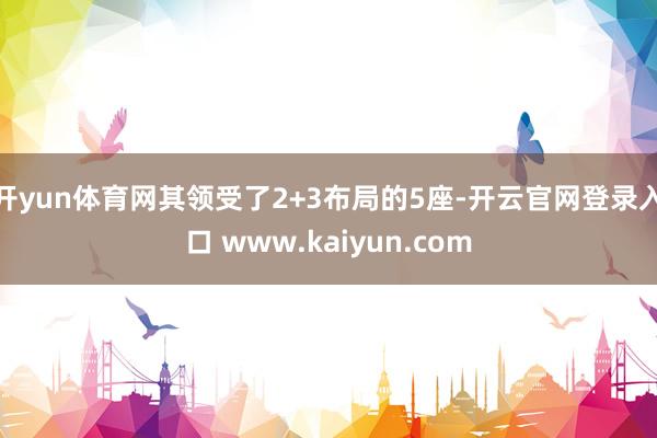 开yun体育网其领受了2+3布局的5座-开云官网登录入口 www.kaiyun.com