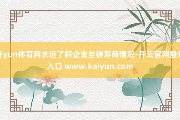 开yun体育网长远了解企业坐褥筹商情况-开云官网登录入口 www.kaiyun.com
