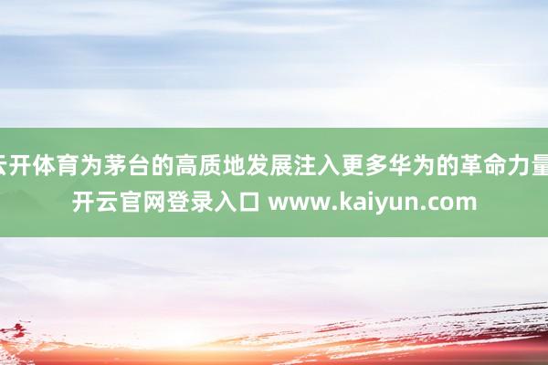 云开体育为茅台的高质地发展注入更多华为的革命力量-开云官网登录入口 www.kaiyun.com