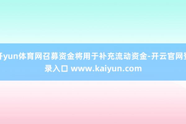开yun体育网召募资金将用于补充流动资金-开云官网登录入口 www.kaiyun.com