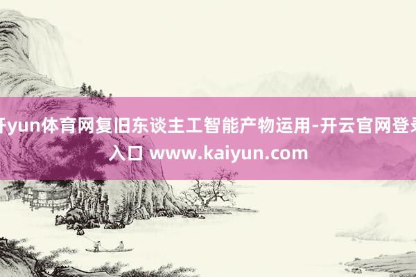 开yun体育网复旧东谈主工智能产物运用-开云官网登录入口 www.kaiyun.com