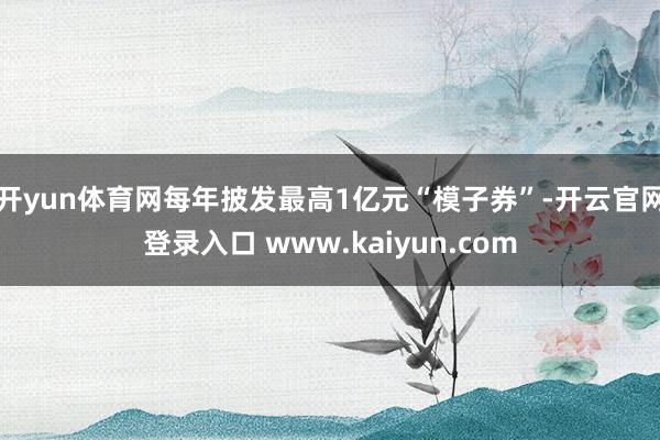 开yun体育网每年披发最高1亿元“模子券”-开云官网登录入口 www.kaiyun.com