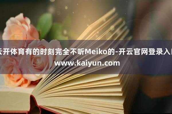 云开体育有的时刻完全不听Meiko的-开云官网登录入口 www.kaiyun.com