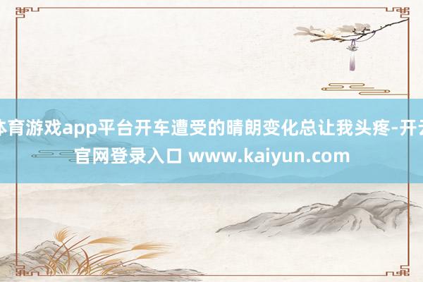 体育游戏app平台开车遭受的晴朗变化总让我头疼-开云官网登录入口 www.kaiyun.com