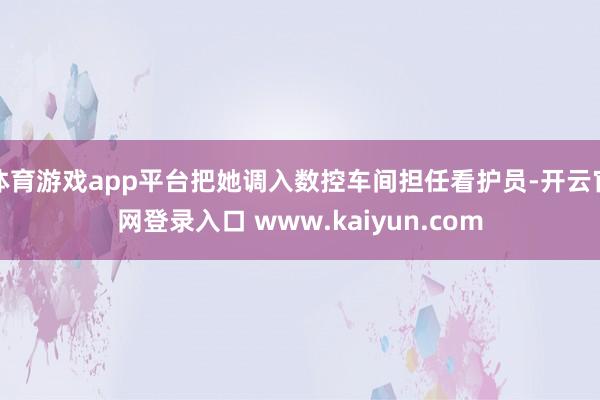 体育游戏app平台把她调入数控车间担任看护员-开云官网登录入口 www.kaiyun.com