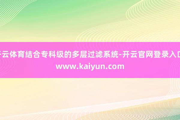 开云体育结合专科级的多层过滤系统-开云官网登录入口 www.kaiyun.com