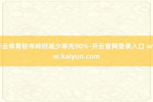 开云体育较岑岭时减少率先90%-开云官网登录入口 www.kaiyun.com