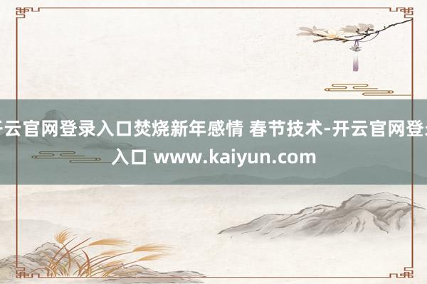 开云官网登录入口焚烧新年感情 春节技术-开云官网登录入口 www.kaiyun.com