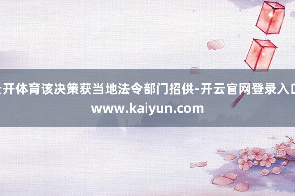 云开体育该决策获当地法令部门招供-开云官网登录入口 www.kaiyun.com