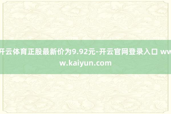 开云体育正股最新价为9.92元-开云官网登录入口 www.kaiyun.com