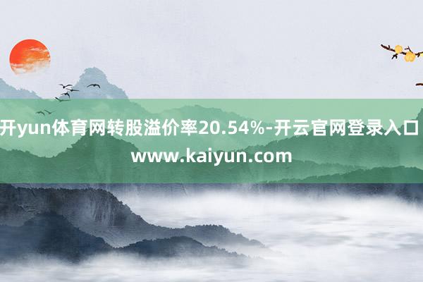 开yun体育网转股溢价率20.54%-开云官网登录入口 www.kaiyun.com