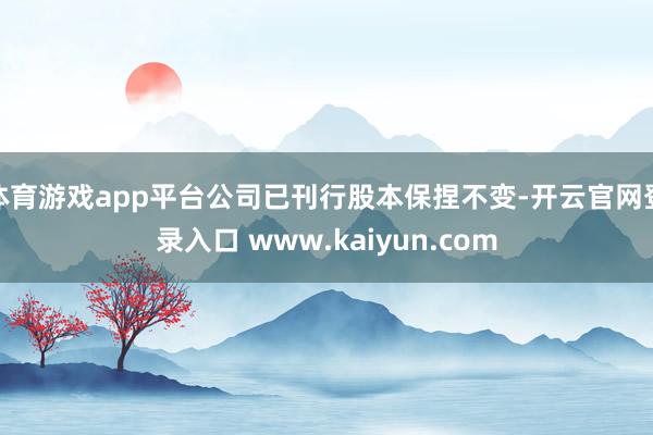 体育游戏app平台公司已刊行股本保捏不变-开云官网登录入口 www.kaiyun.com