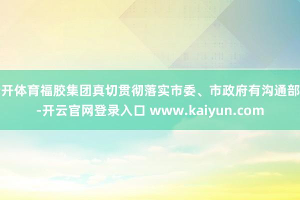 云开体育福胶集团真切贯彻落实市委、市政府有沟通部署-开云官网登录入口 www.kaiyun.com