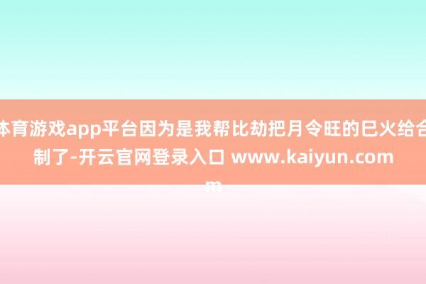体育游戏app平台因为是我帮比劫把月令旺的巳火给合制了-开云官网登录入口 www.kaiyun.com