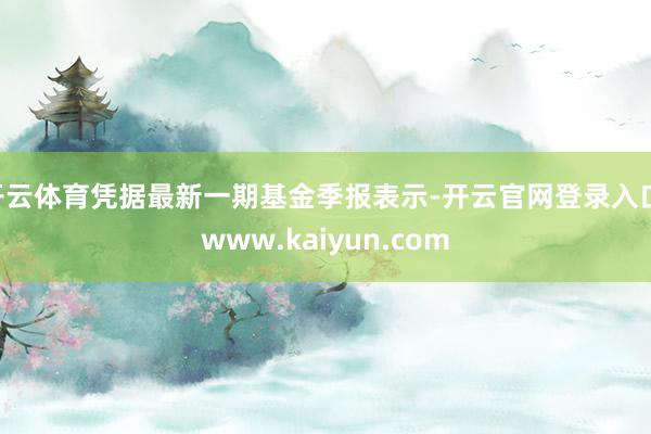 开云体育凭据最新一期基金季报表示-开云官网登录入口 www.kaiyun.com