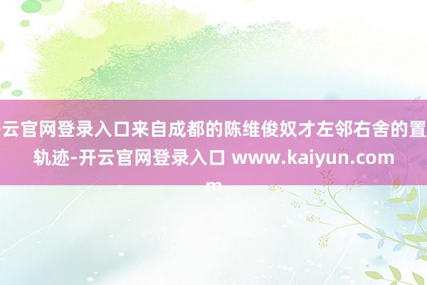 开云官网登录入口来自成都的陈维俊奴才左邻右舍的置业轨迹-开云官网登录入口 www.kaiyun.com