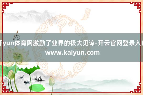 开yun体育网激励了业界的极大见谅-开云官网登录入口 www.kaiyun.com