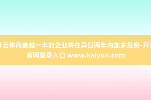 开云体育逾越一半的企业将在异日两年内加多投资-开云官网登录入口 www.kaiyun.com