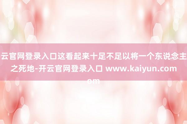 开云官网登录入口这看起来十足不足以将一个东说念主置之死地-开云官网登录入口 www.kaiyun.com