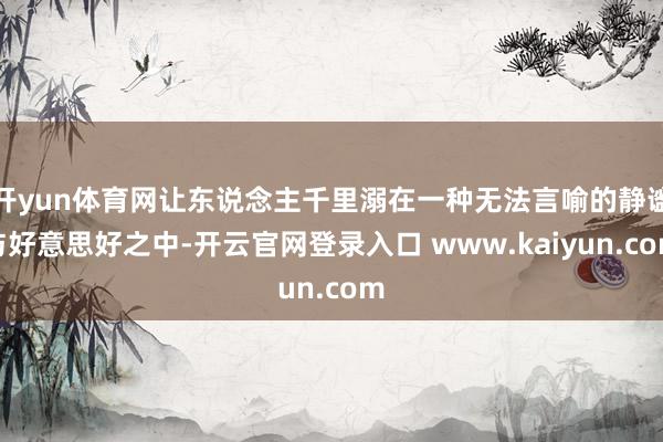 开yun体育网让东说念主千里溺在一种无法言喻的静谧与好意思好之中-开云官网登录入口 www.kaiyun.com