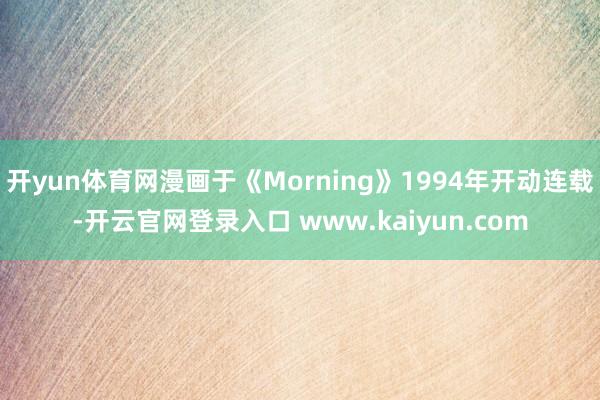 开yun体育网漫画于《Morning》1994年开动连载-开云官网登录入口 www.kaiyun.com