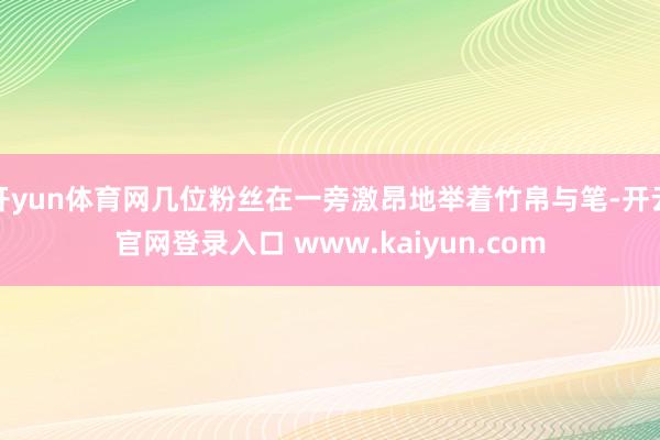开yun体育网几位粉丝在一旁激昂地举着竹帛与笔-开云官网登录入口 www.kaiyun.com