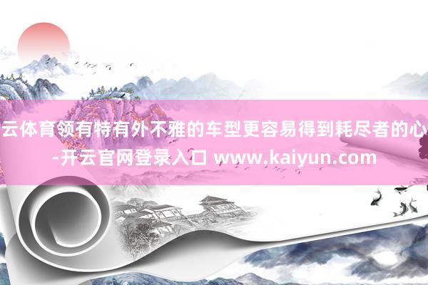 开云体育领有特有外不雅的车型更容易得到耗尽者的心疼-开云官网登录入口 www.kaiyun.com