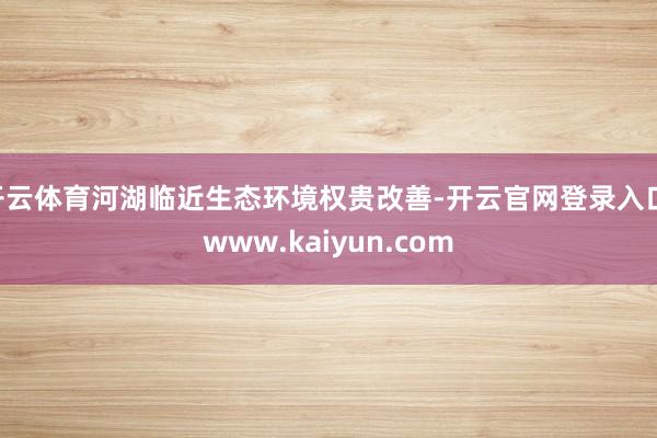 开云体育河湖临近生态环境权贵改善-开云官网登录入口 www.kaiyun.com