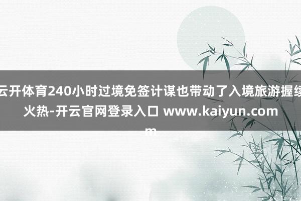 云开体育240小时过境免签计谋也带动了入境旅游握续火热-开云官网登录入口 www.kaiyun.com