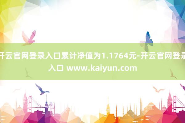 开云官网登录入口累计净值为1.1764元-开云官网登录入口 www.kaiyun.com