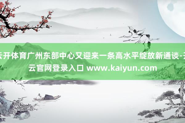 云开体育广州东部中心又迎来一条高水平绽放新通谈-开云官网登录入口 www.kaiyun.com
