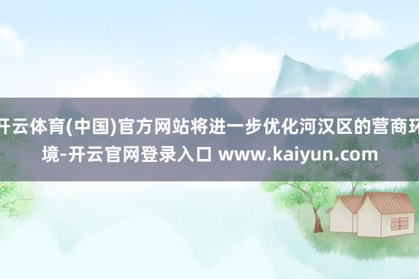 开云体育(中国)官方网站将进一步优化河汉区的营商环境-开云官网登录入口 www.kaiyun.com
