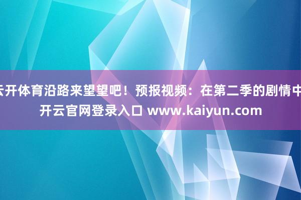 云开体育沿路来望望吧！预报视频：在第二季的剧情中-开云官网登录入口 www.kaiyun.com