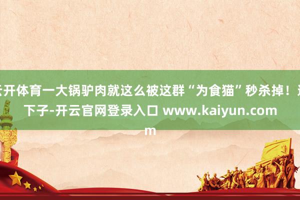 云开体育一大锅驴肉就这么被这群“为食猫”秒杀掉！这下子-开云官网登录入口 www.kaiyun.com