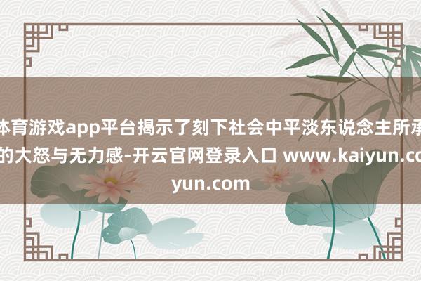 体育游戏app平台揭示了刻下社会中平淡东说念主所承受的大怒与无力感-开云官网登录入口 www.kaiyun.com