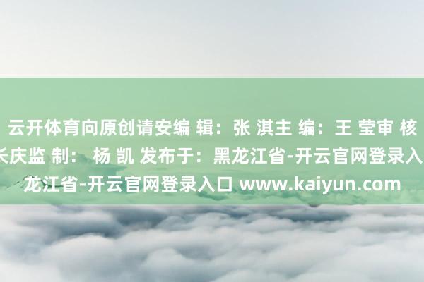 云开体育向原创请安编 辑：张 淇主 编：王 莹审 核：孙一奇统 筹： 马长庆监 制： 杨 凯 发布于：黑龙江省-开云官网登录入口 www.kaiyun.com