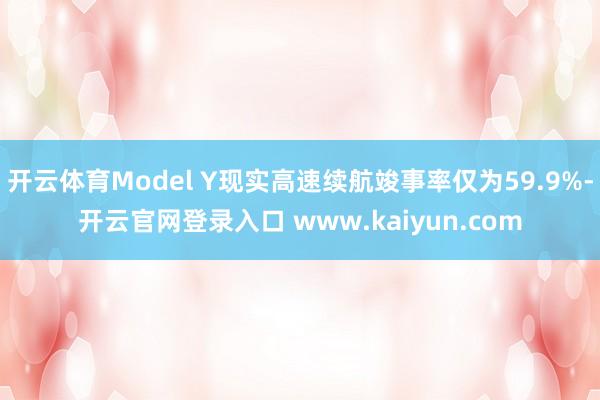 开云体育Model Y现实高速续航竣事率仅为59.9%-开云官网登录入口 www.kaiyun.com