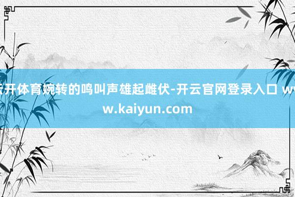 云开体育婉转的鸣叫声雄起雌伏-开云官网登录入口 www.kaiyun.com
