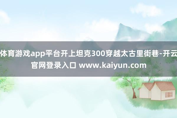 体育游戏app平台开上坦克300穿越太古里街巷-开云官网登录入口 www.kaiyun.com