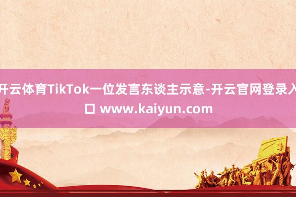 开云体育TikTok一位发言东谈主示意-开云官网登录入口 www.kaiyun.com