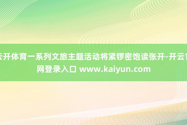 云开体育一系列文旅主题活动将紧锣密饱读张开-开云官网登录入口 www.kaiyun.com