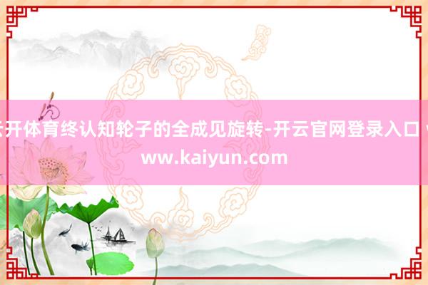云开体育终认知轮子的全成见旋转-开云官网登录入口 www.kaiyun.com
