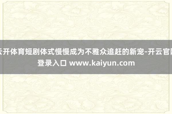 云开体育短剧体式慢慢成为不雅众追赶的新宠-开云官网登录入口 www.kaiyun.com