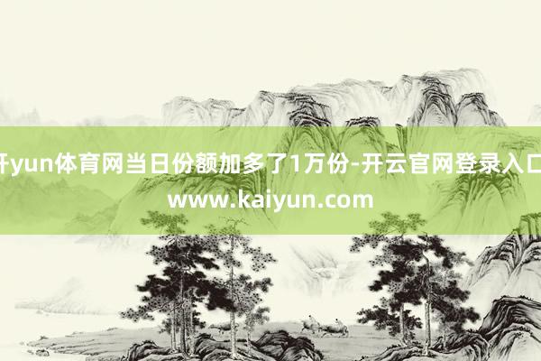 开yun体育网当日份额加多了1万份-开云官网登录入口 www.kaiyun.com