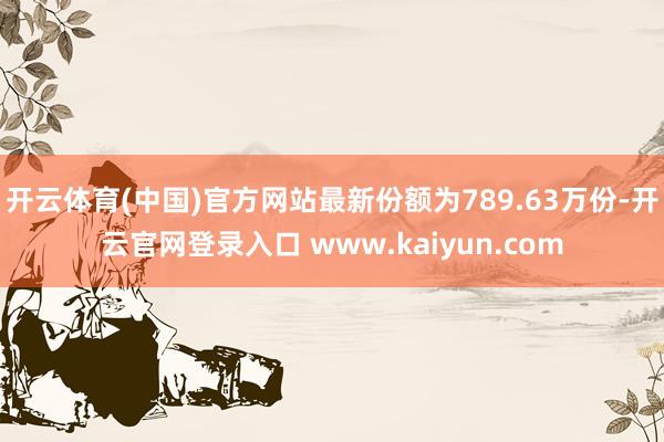 开云体育(中国)官方网站最新份额为789.63万份-开云官网登录入口 www.kaiyun.com