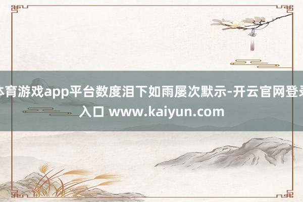 体育游戏app平台数度泪下如雨屡次默示-开云官网登录入口 www.kaiyun.com